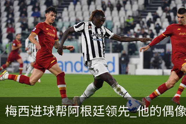 梅西进球帮阿根廷领先 他的偶像在教练席上哭了